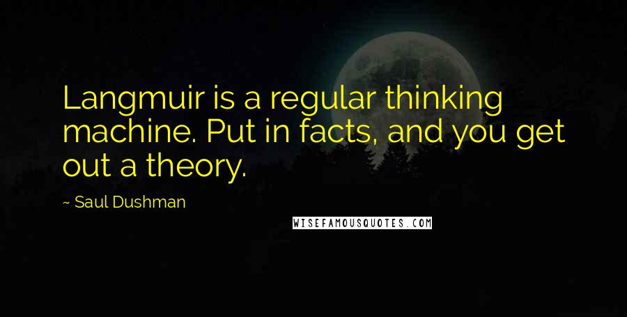 Saul Dushman Quotes: Langmuir is a regular thinking machine. Put in facts, and you get out a theory.