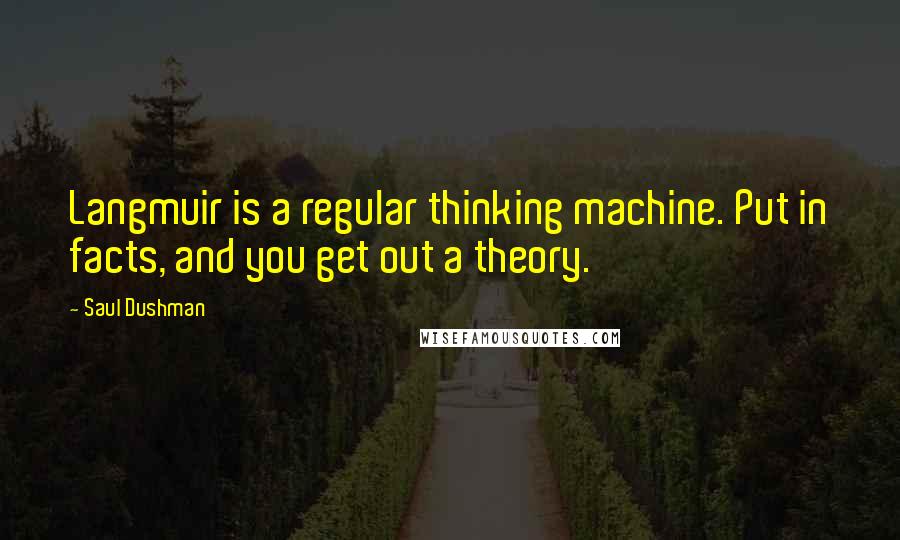 Saul Dushman Quotes: Langmuir is a regular thinking machine. Put in facts, and you get out a theory.