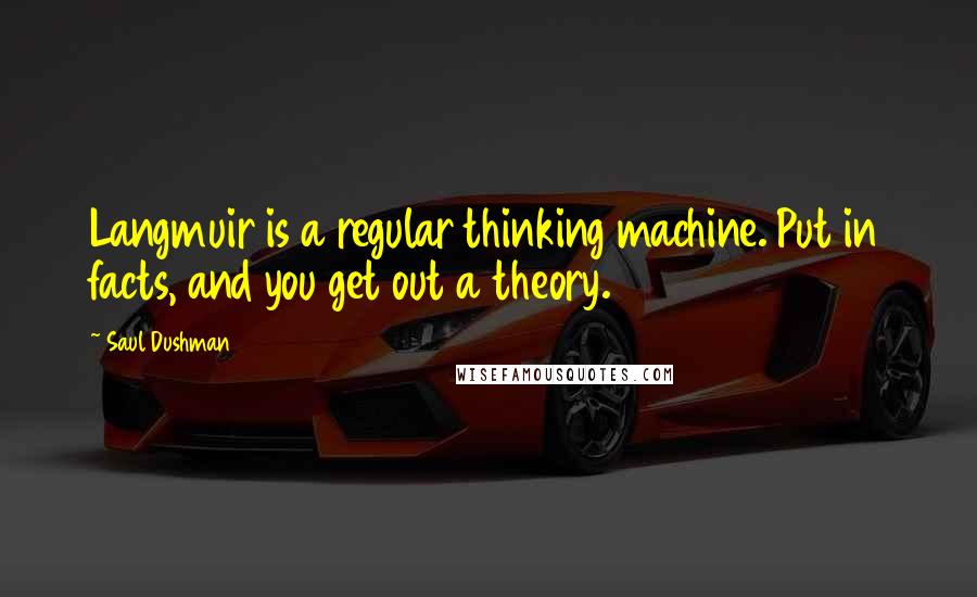 Saul Dushman Quotes: Langmuir is a regular thinking machine. Put in facts, and you get out a theory.