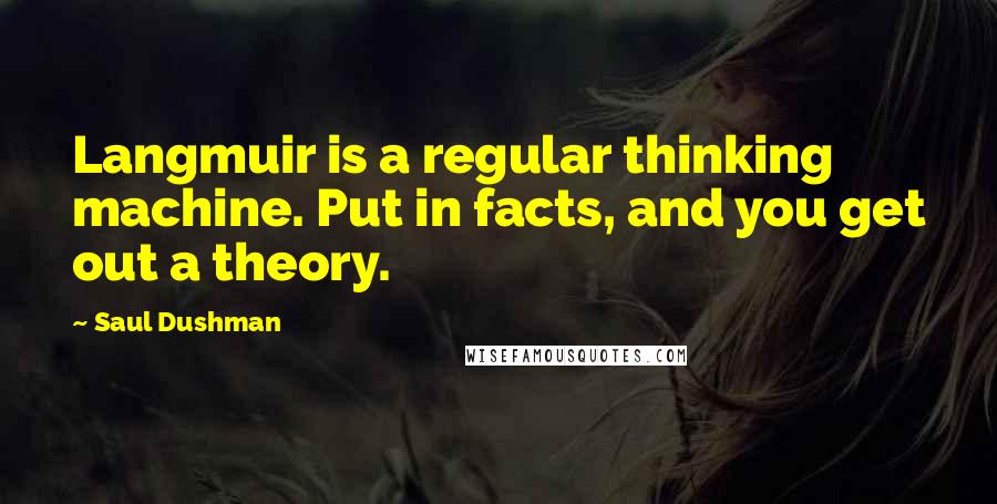 Saul Dushman Quotes: Langmuir is a regular thinking machine. Put in facts, and you get out a theory.