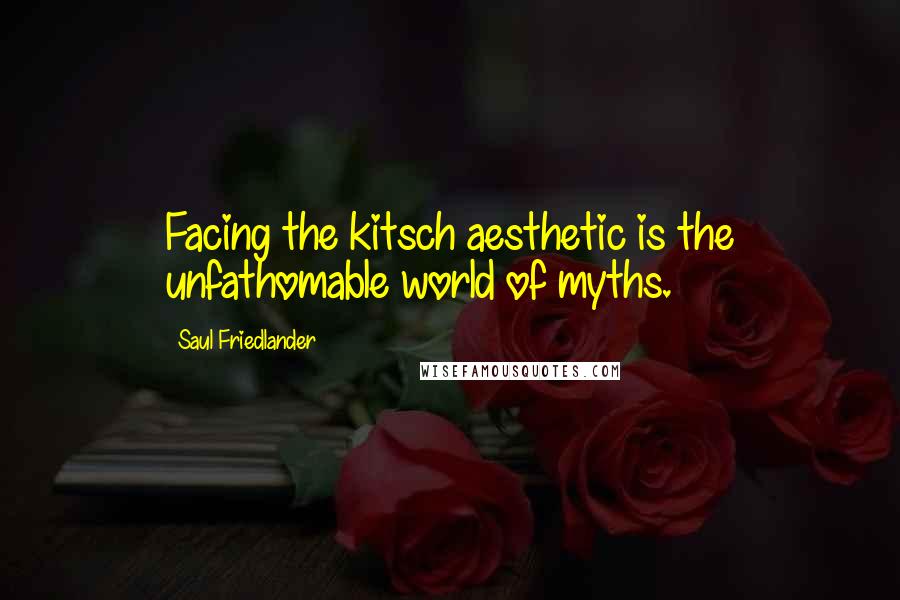 Saul Friedlander Quotes: Facing the kitsch aesthetic is the unfathomable world of myths.