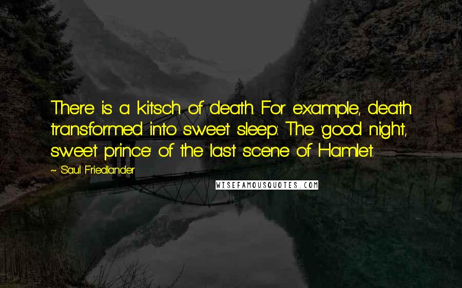 Saul Friedlander Quotes: There is a kitsch of death. For example, death transformed into sweet sleep: The 'good night, sweet prince' of the last scene of Hamlet.