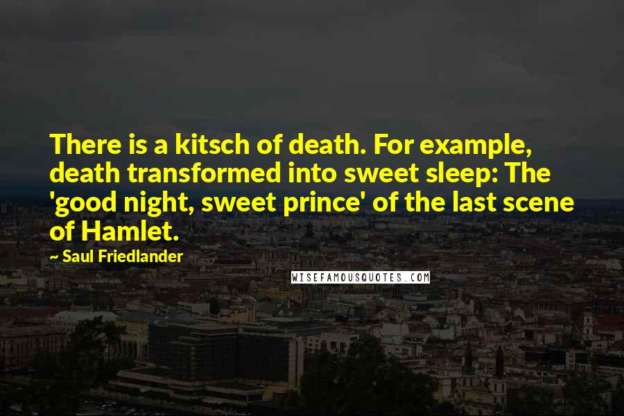 Saul Friedlander Quotes: There is a kitsch of death. For example, death transformed into sweet sleep: The 'good night, sweet prince' of the last scene of Hamlet.