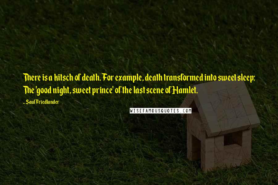 Saul Friedlander Quotes: There is a kitsch of death. For example, death transformed into sweet sleep: The 'good night, sweet prince' of the last scene of Hamlet.