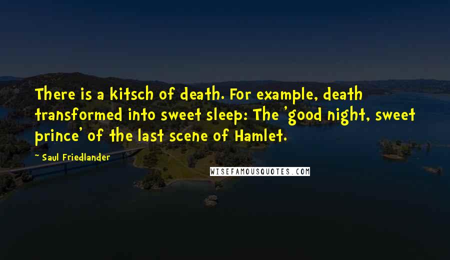 Saul Friedlander Quotes: There is a kitsch of death. For example, death transformed into sweet sleep: The 'good night, sweet prince' of the last scene of Hamlet.