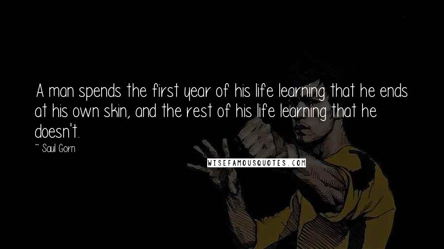 Saul Gorn Quotes: A man spends the first year of his life learning that he ends at his own skin, and the rest of his life learning that he doesn't.