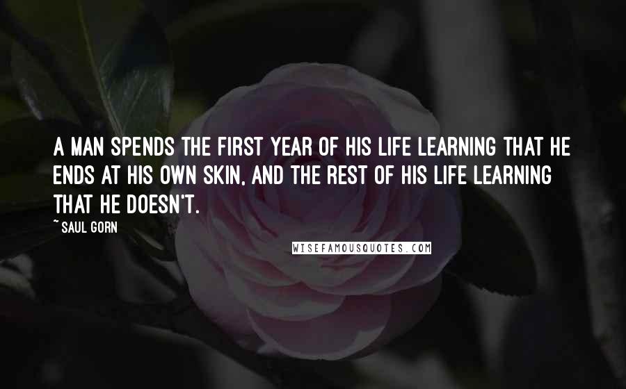 Saul Gorn Quotes: A man spends the first year of his life learning that he ends at his own skin, and the rest of his life learning that he doesn't.