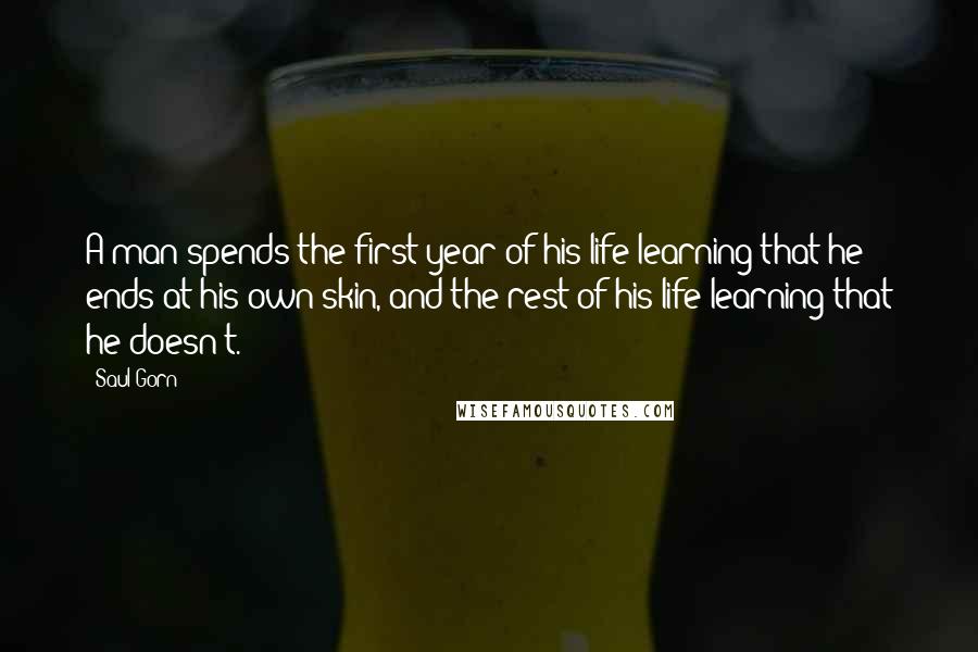 Saul Gorn Quotes: A man spends the first year of his life learning that he ends at his own skin, and the rest of his life learning that he doesn't.