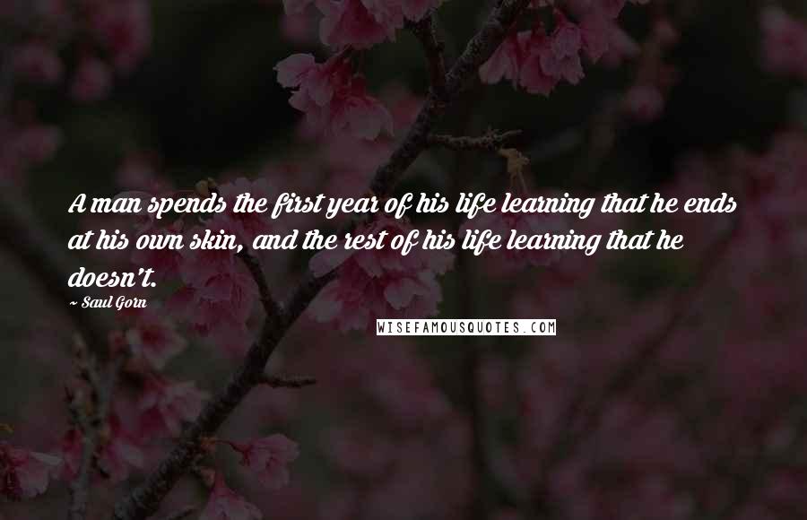 Saul Gorn Quotes: A man spends the first year of his life learning that he ends at his own skin, and the rest of his life learning that he doesn't.