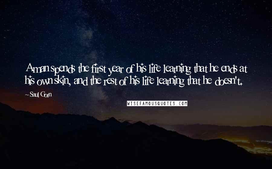 Saul Gorn Quotes: A man spends the first year of his life learning that he ends at his own skin, and the rest of his life learning that he doesn't.