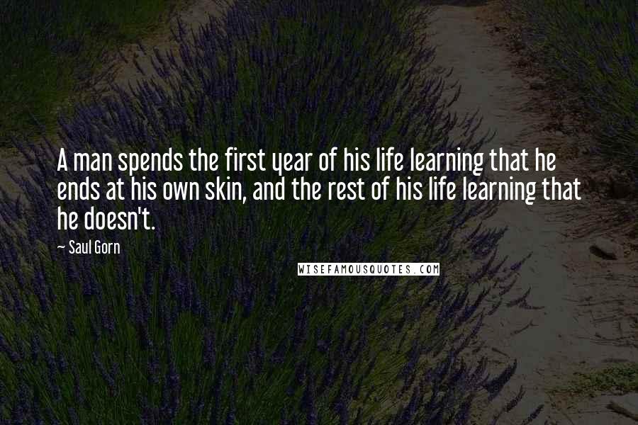 Saul Gorn Quotes: A man spends the first year of his life learning that he ends at his own skin, and the rest of his life learning that he doesn't.