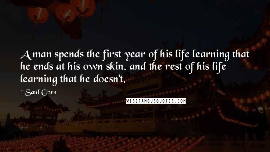 Saul Gorn Quotes: A man spends the first year of his life learning that he ends at his own skin, and the rest of his life learning that he doesn't.