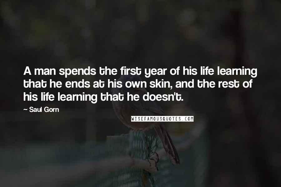 Saul Gorn Quotes: A man spends the first year of his life learning that he ends at his own skin, and the rest of his life learning that he doesn't.