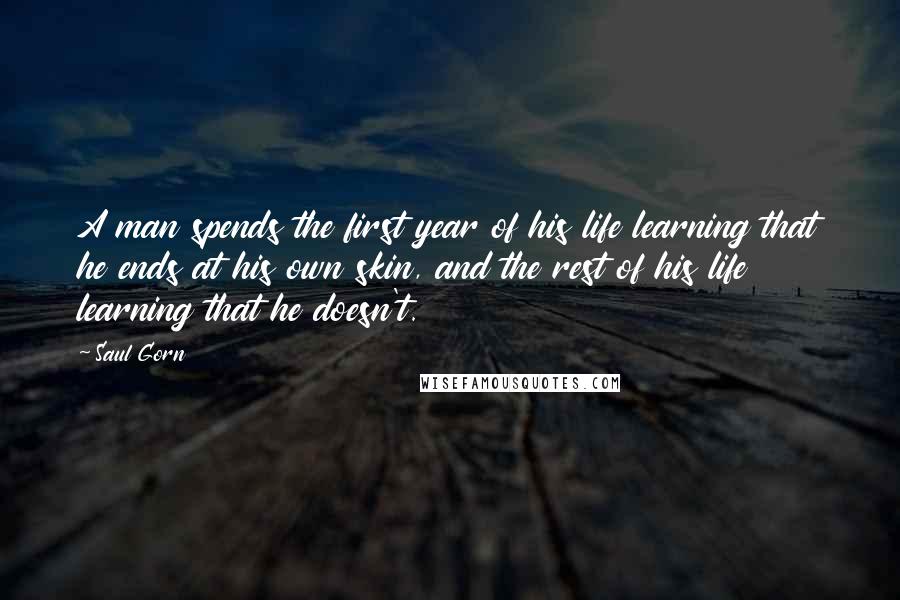 Saul Gorn Quotes: A man spends the first year of his life learning that he ends at his own skin, and the rest of his life learning that he doesn't.
