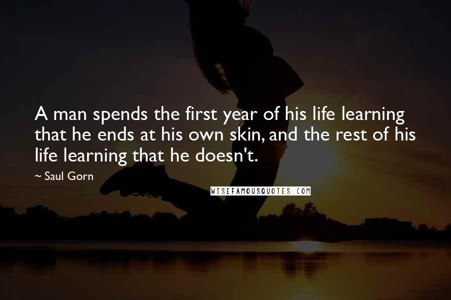 Saul Gorn Quotes: A man spends the first year of his life learning that he ends at his own skin, and the rest of his life learning that he doesn't.