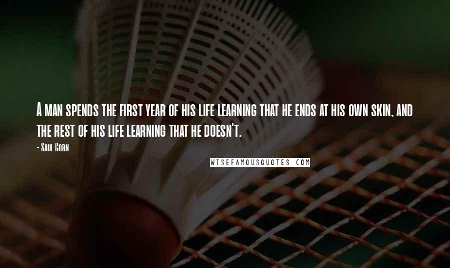 Saul Gorn Quotes: A man spends the first year of his life learning that he ends at his own skin, and the rest of his life learning that he doesn't.