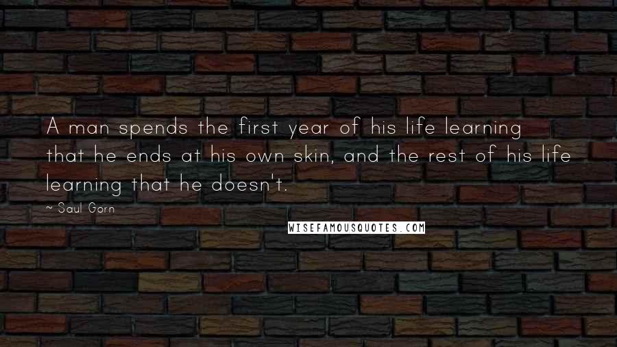 Saul Gorn Quotes: A man spends the first year of his life learning that he ends at his own skin, and the rest of his life learning that he doesn't.