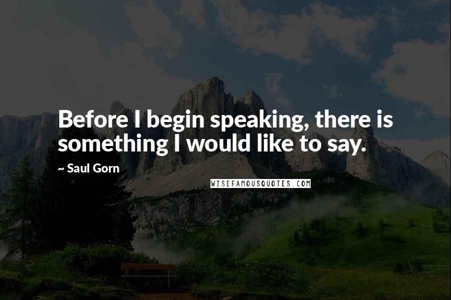 Saul Gorn Quotes: Before I begin speaking, there is something I would like to say.