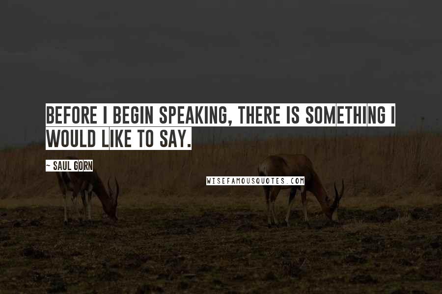 Saul Gorn Quotes: Before I begin speaking, there is something I would like to say.