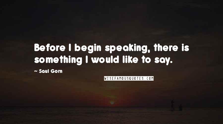 Saul Gorn Quotes: Before I begin speaking, there is something I would like to say.