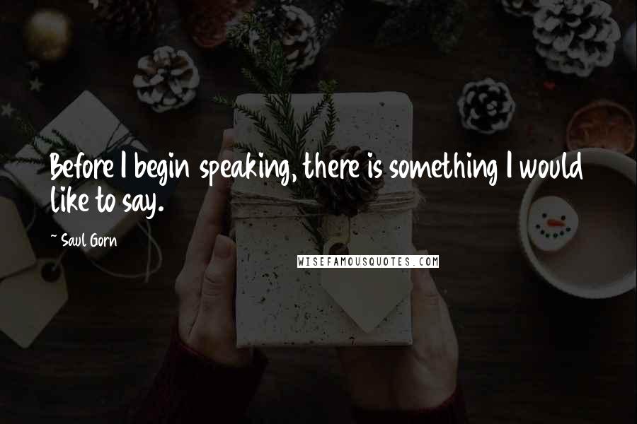 Saul Gorn Quotes: Before I begin speaking, there is something I would like to say.