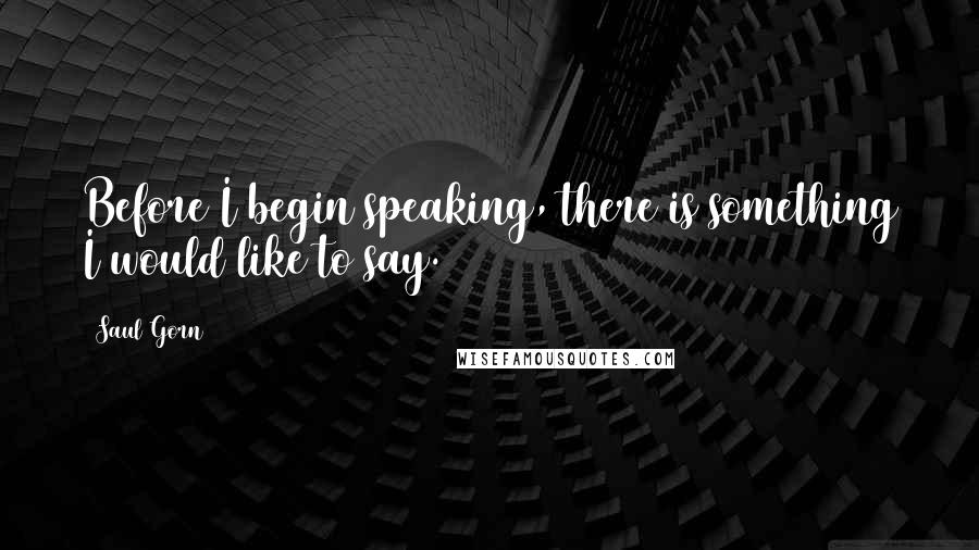 Saul Gorn Quotes: Before I begin speaking, there is something I would like to say.