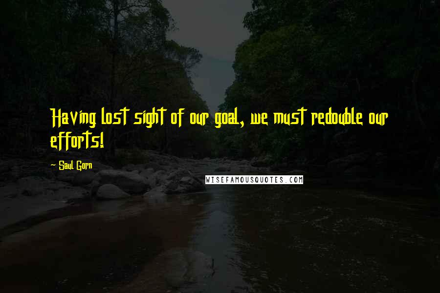 Saul Gorn Quotes: Having lost sight of our goal, we must redouble our efforts!
