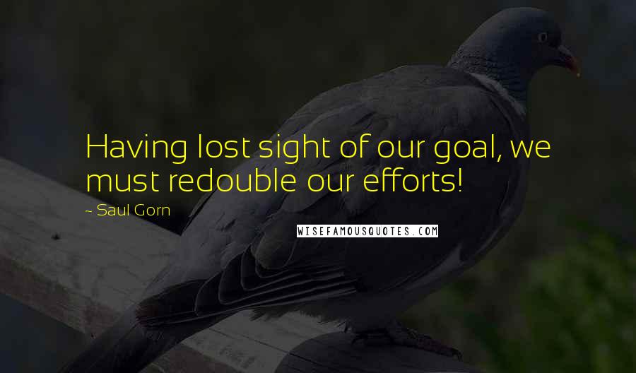 Saul Gorn Quotes: Having lost sight of our goal, we must redouble our efforts!