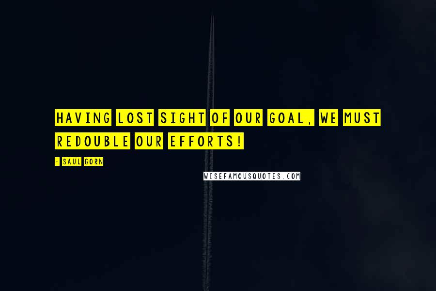 Saul Gorn Quotes: Having lost sight of our goal, we must redouble our efforts!