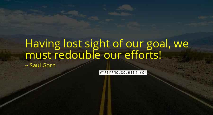 Saul Gorn Quotes: Having lost sight of our goal, we must redouble our efforts!