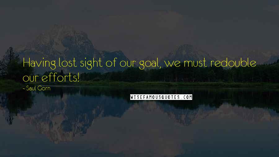 Saul Gorn Quotes: Having lost sight of our goal, we must redouble our efforts!