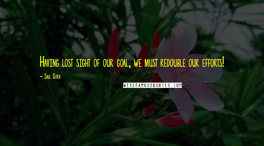 Saul Gorn Quotes: Having lost sight of our goal, we must redouble our efforts!