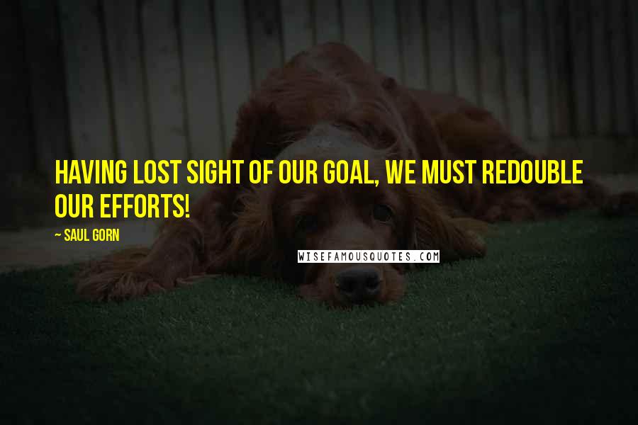 Saul Gorn Quotes: Having lost sight of our goal, we must redouble our efforts!
