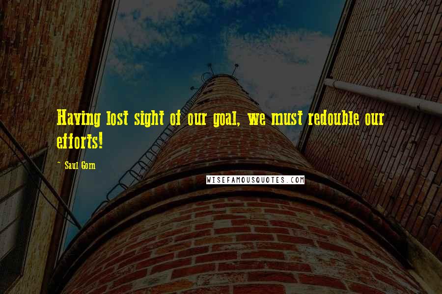 Saul Gorn Quotes: Having lost sight of our goal, we must redouble our efforts!