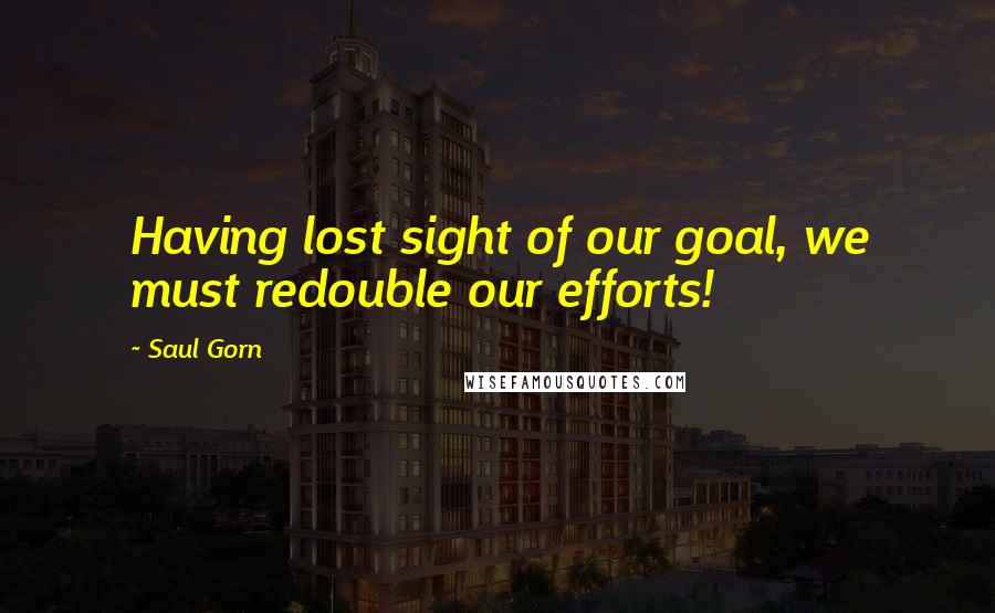 Saul Gorn Quotes: Having lost sight of our goal, we must redouble our efforts!