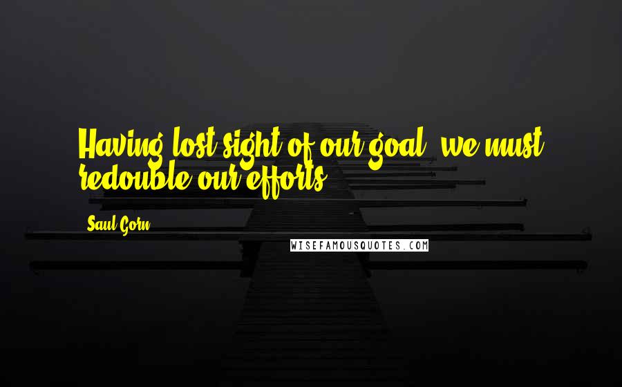 Saul Gorn Quotes: Having lost sight of our goal, we must redouble our efforts!