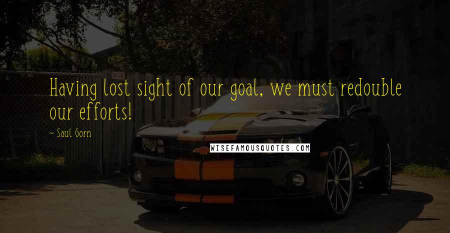 Saul Gorn Quotes: Having lost sight of our goal, we must redouble our efforts!