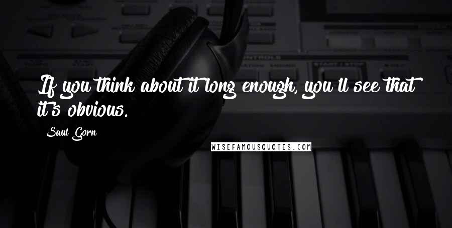 Saul Gorn Quotes: If you think about it long enough, you'll see that it's obvious.