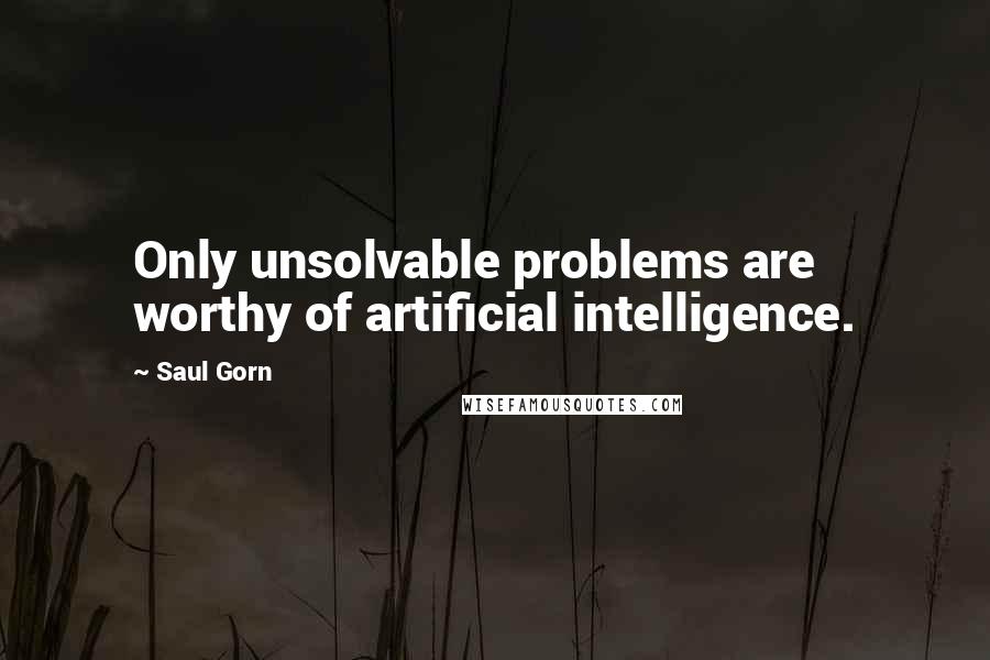 Saul Gorn Quotes: Only unsolvable problems are worthy of artificial intelligence.