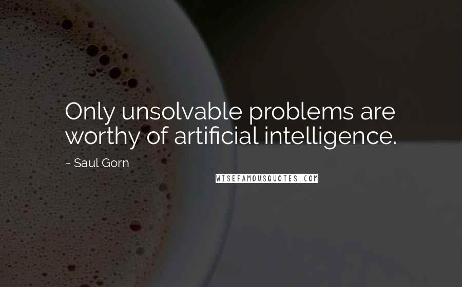 Saul Gorn Quotes: Only unsolvable problems are worthy of artificial intelligence.