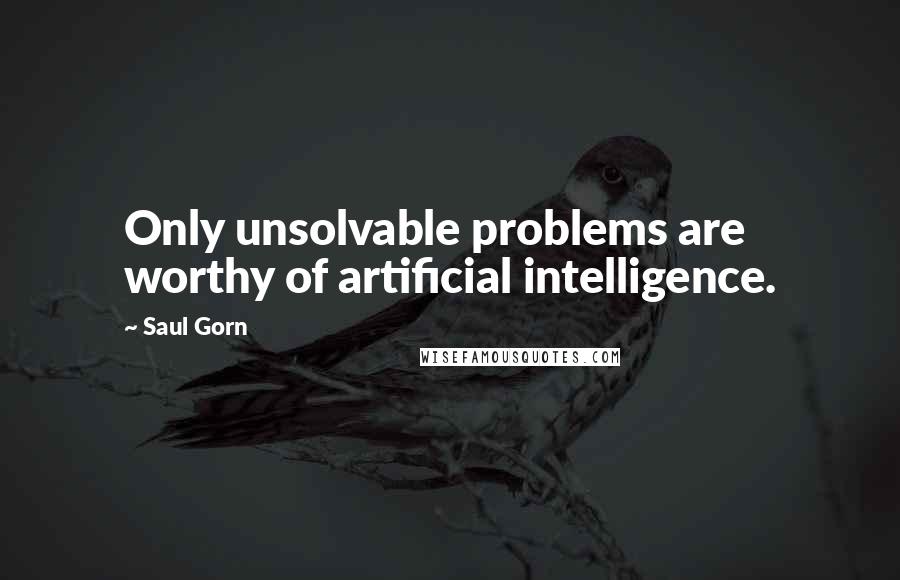 Saul Gorn Quotes: Only unsolvable problems are worthy of artificial intelligence.