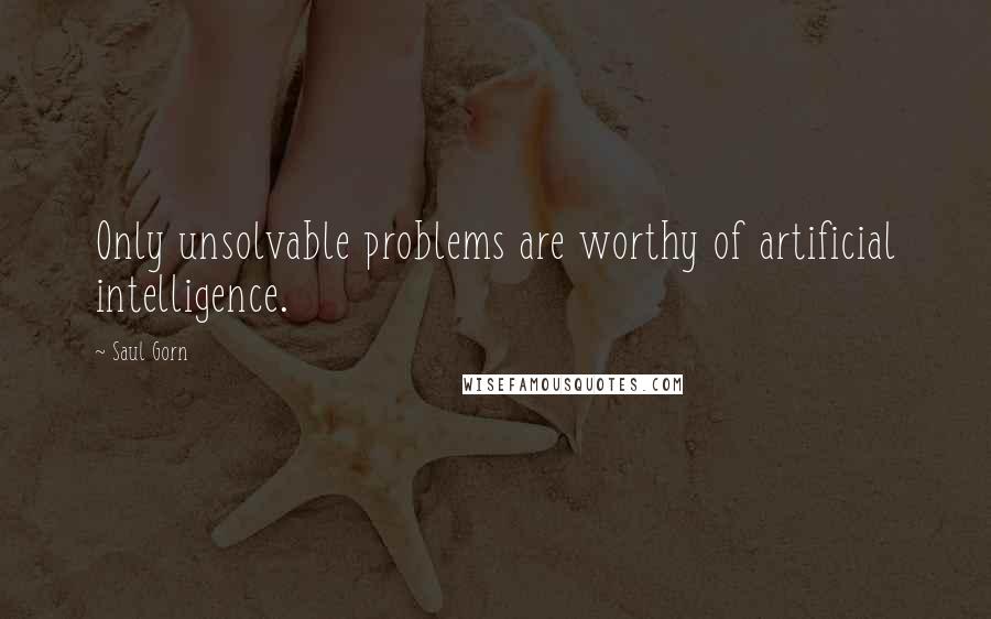 Saul Gorn Quotes: Only unsolvable problems are worthy of artificial intelligence.