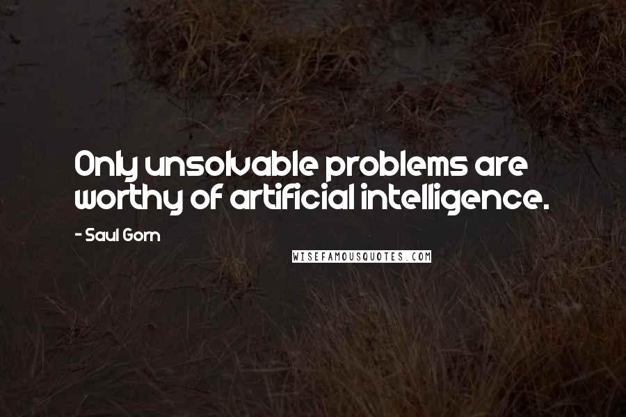 Saul Gorn Quotes: Only unsolvable problems are worthy of artificial intelligence.