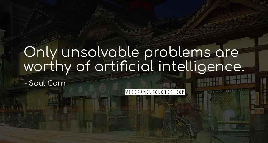 Saul Gorn Quotes: Only unsolvable problems are worthy of artificial intelligence.