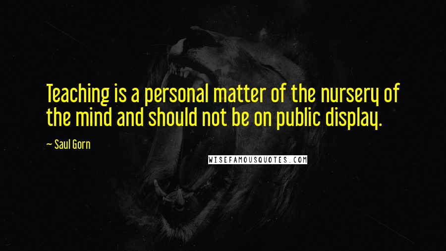 Saul Gorn Quotes: Teaching is a personal matter of the nursery of the mind and should not be on public display.