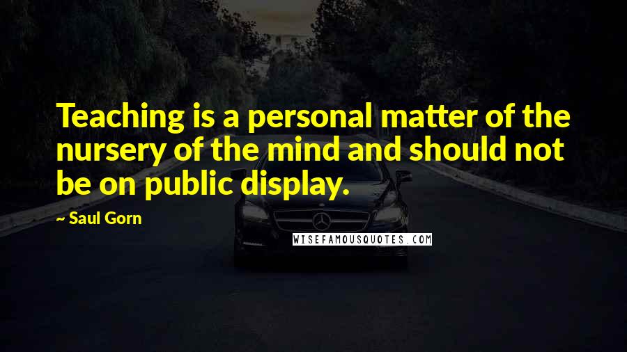 Saul Gorn Quotes: Teaching is a personal matter of the nursery of the mind and should not be on public display.