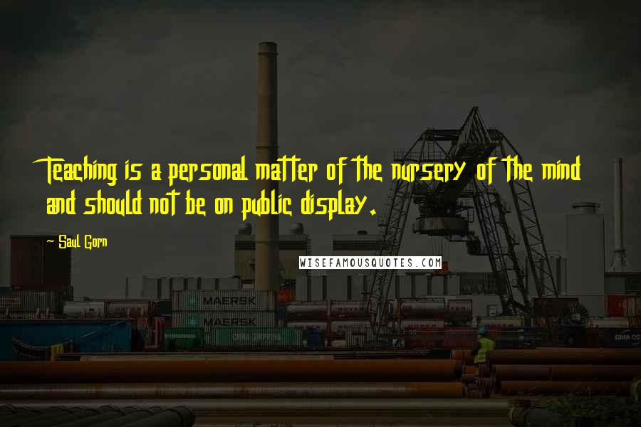 Saul Gorn Quotes: Teaching is a personal matter of the nursery of the mind and should not be on public display.