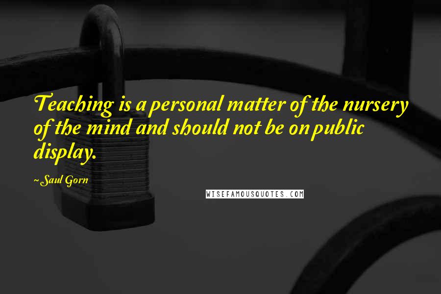 Saul Gorn Quotes: Teaching is a personal matter of the nursery of the mind and should not be on public display.