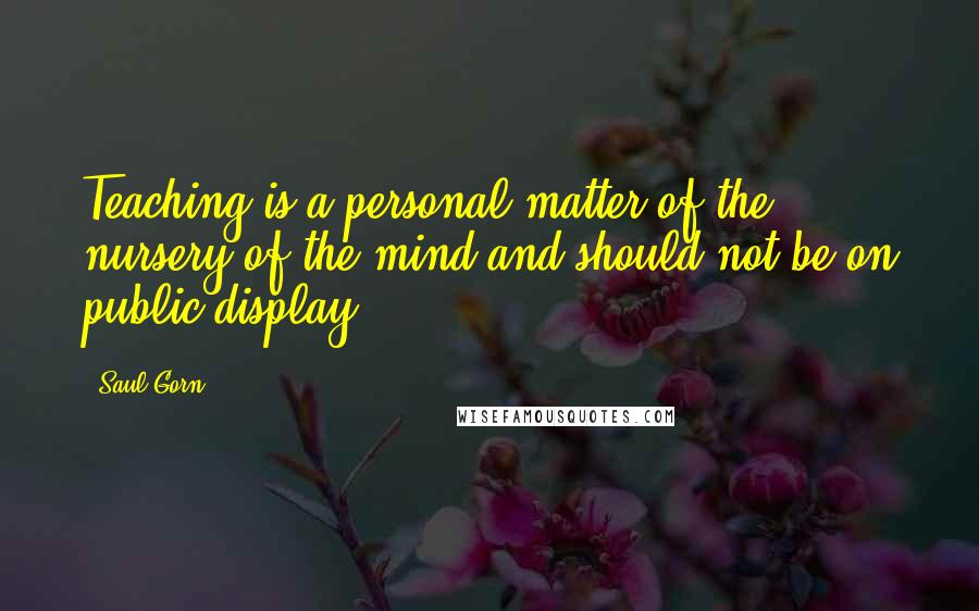 Saul Gorn Quotes: Teaching is a personal matter of the nursery of the mind and should not be on public display.