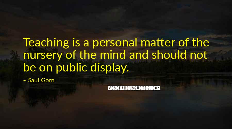 Saul Gorn Quotes: Teaching is a personal matter of the nursery of the mind and should not be on public display.